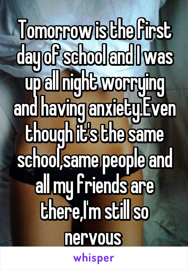 Tomorrow is the first day of school and I was up all night worrying and having anxiety.Even though it's the same school,same people and all my friends are there,I'm still so nervous 