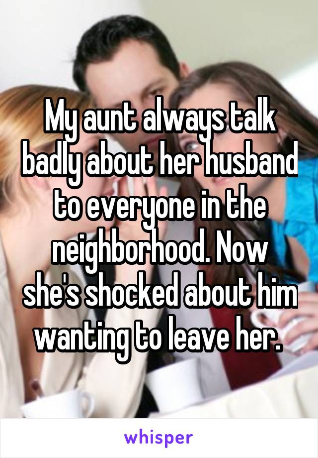 My aunt always talk badly about her husband to everyone in the neighborhood. Now she's shocked about him wanting to leave her. 