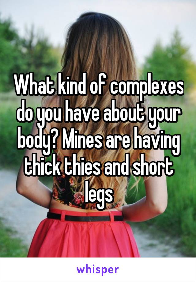 What kind of complexes do you have about your body? Mines are having thick thies and short legs