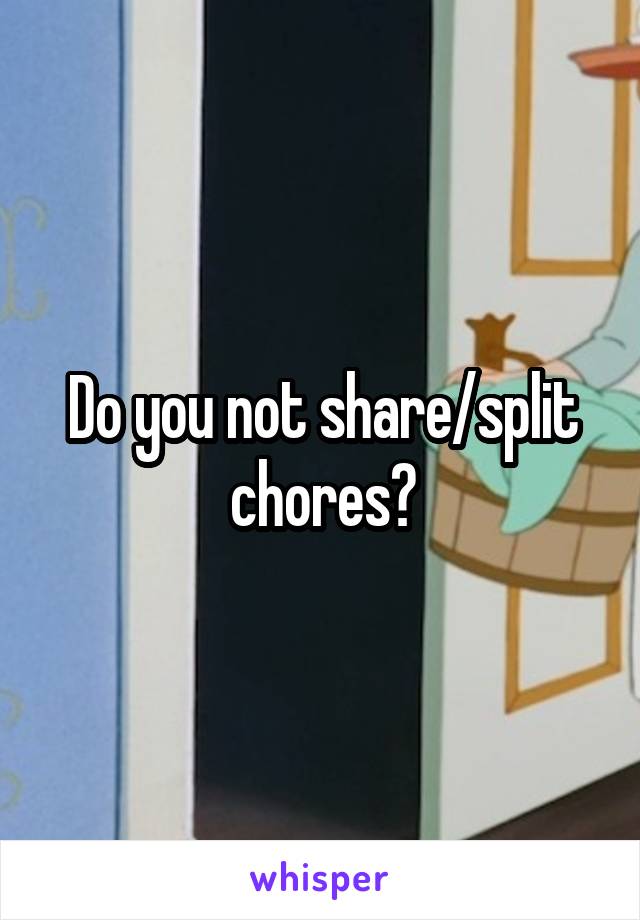 Do you not share/split chores?