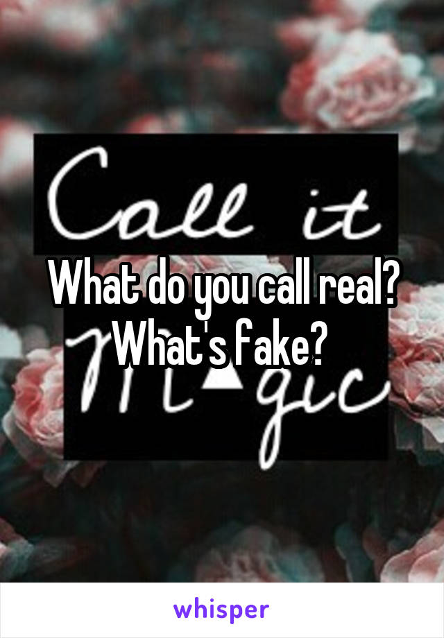 What do you call real? What's fake? 