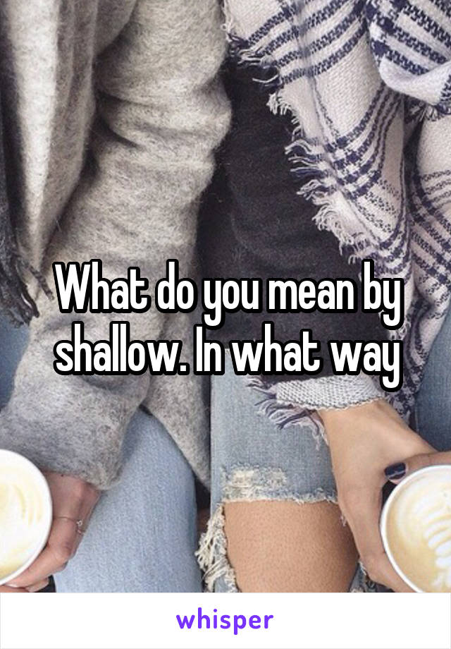 What do you mean by shallow. In what way