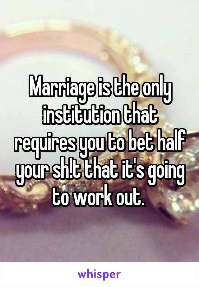 Marriage is the only institution that requires you to bet half your sh!t that it's going to work out. 