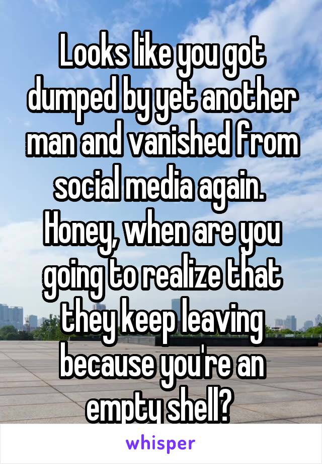 Looks like you got dumped by yet another man and vanished from social media again. 
Honey, when are you going to realize that they keep leaving because you're an empty shell? 