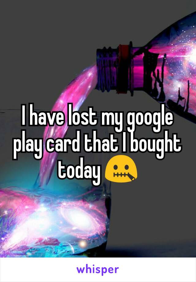 I have lost my google play card that I bought today 🤐