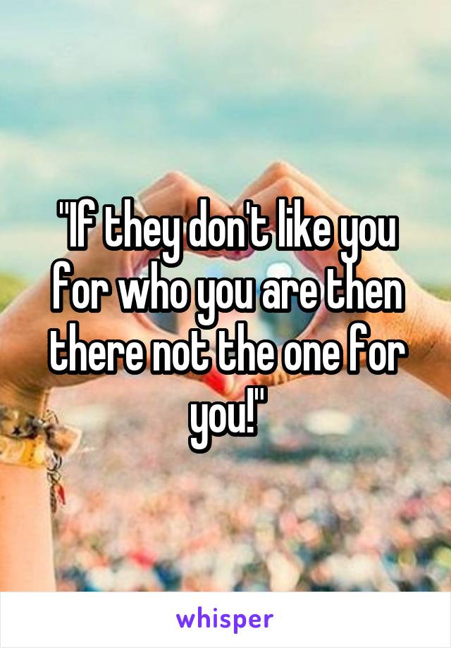 "If they don't like you for who you are then there not the one for you!"