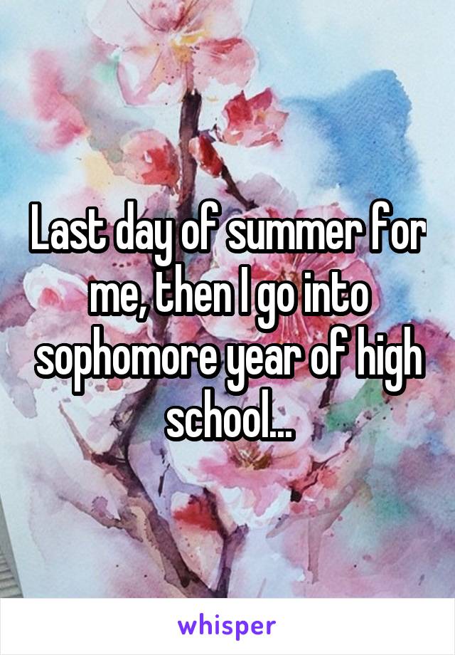 Last day of summer for me, then I go into sophomore year of high school...