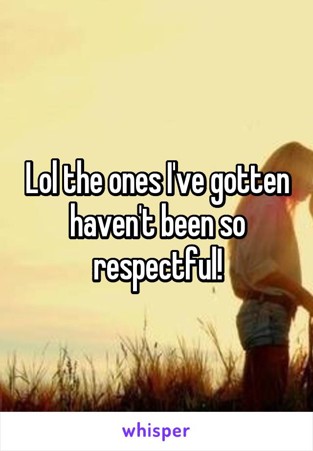 Lol the ones I've gotten haven't been so respectful!