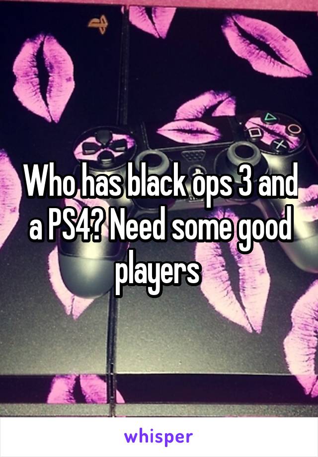 Who has black ops 3 and a PS4? Need some good players 