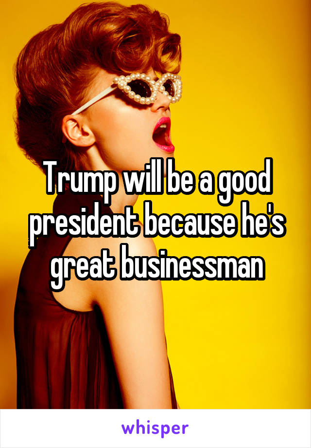 Trump will be a good president because he's great businessman