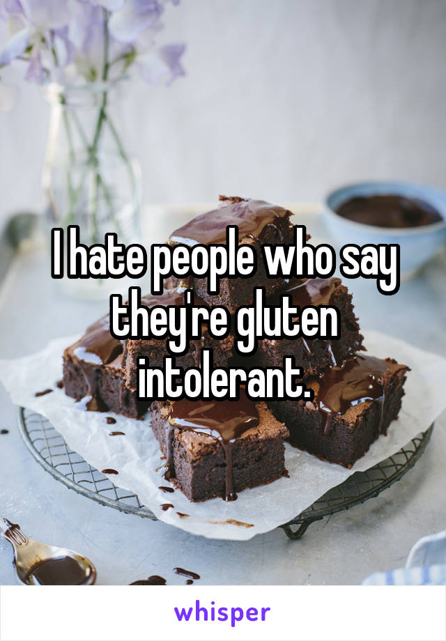 I hate people who say they're gluten intolerant.