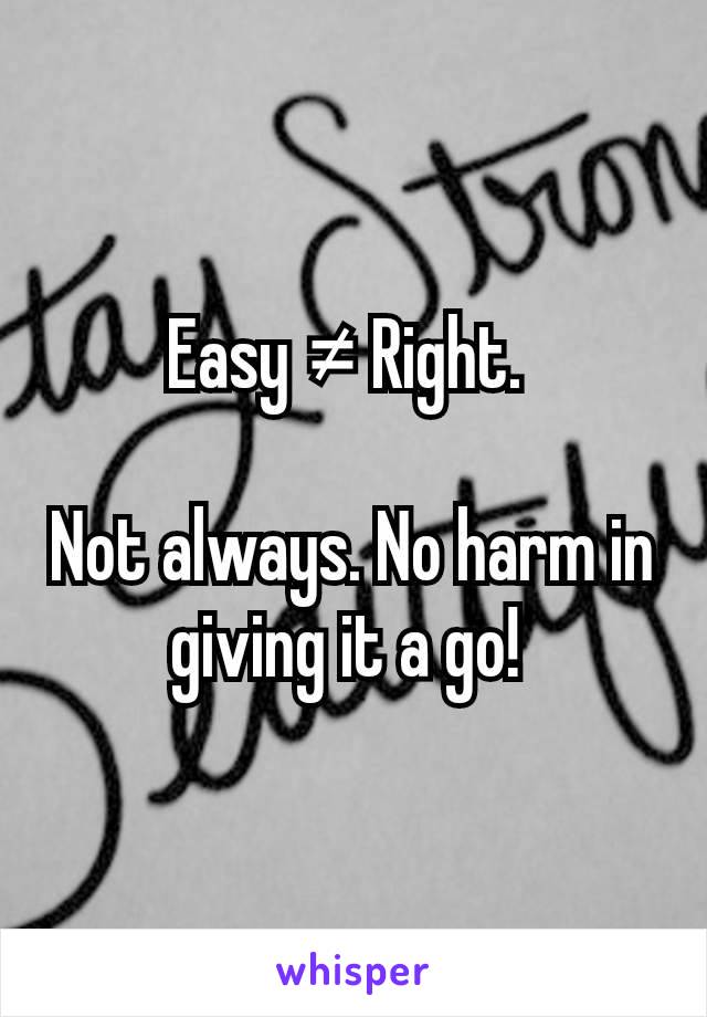 Easy ≠ Right. 

Not always. No harm in giving it a go! 