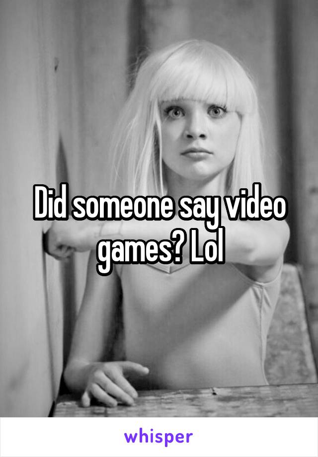 Did someone say video games? Lol