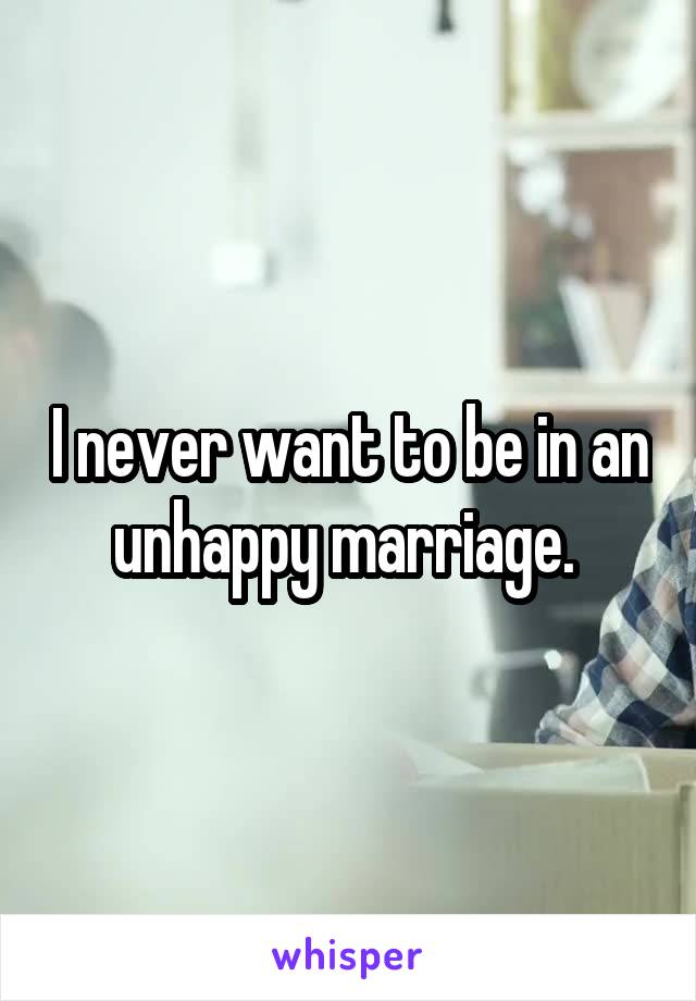 I never want to be in an unhappy marriage. 