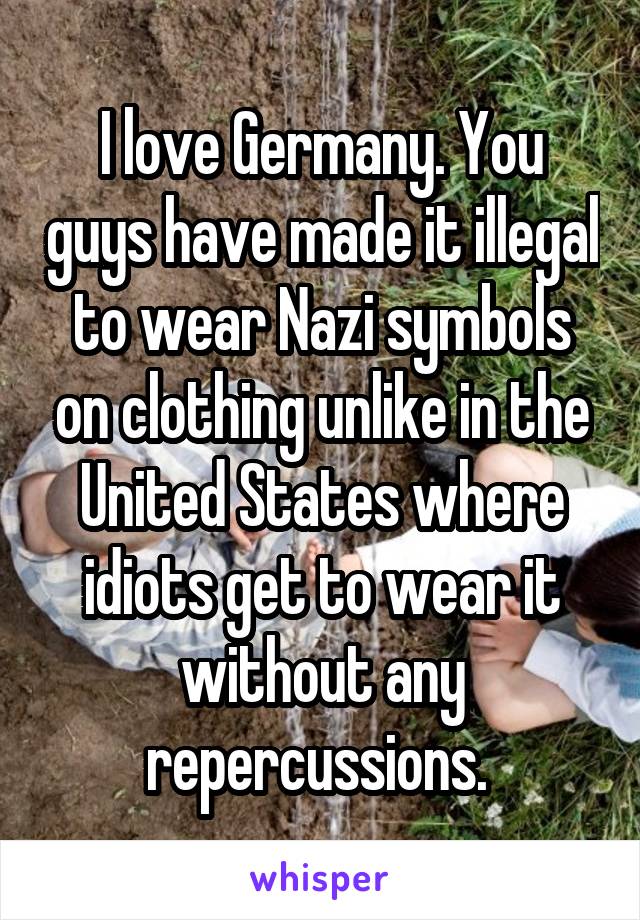 I love Germany. You guys have made it illegal to wear Nazi symbols on clothing unlike in the United States where idiots get to wear it without any repercussions. 