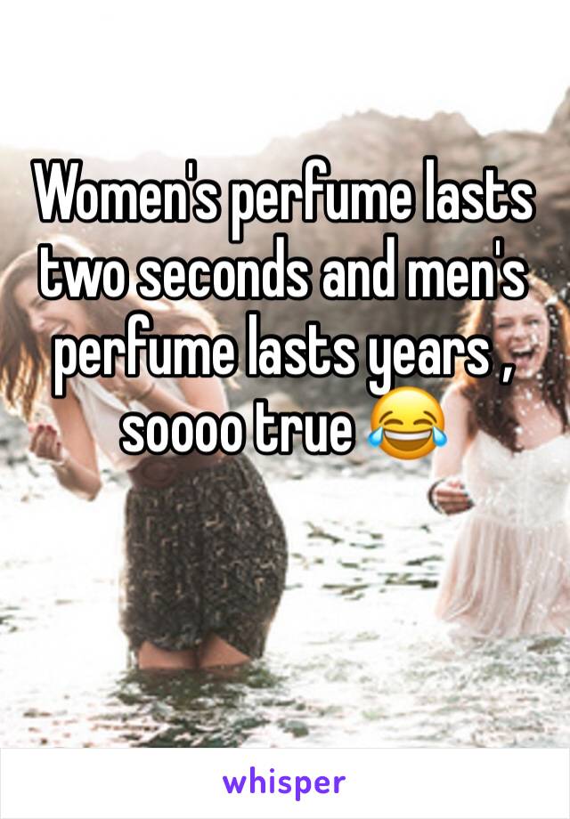 Women's perfume lasts two seconds and men's perfume lasts years , soooo true 😂