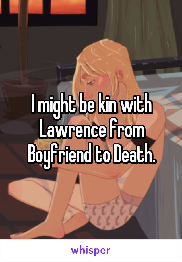 I might be kin with Lawrence from Boyfriend to Death.