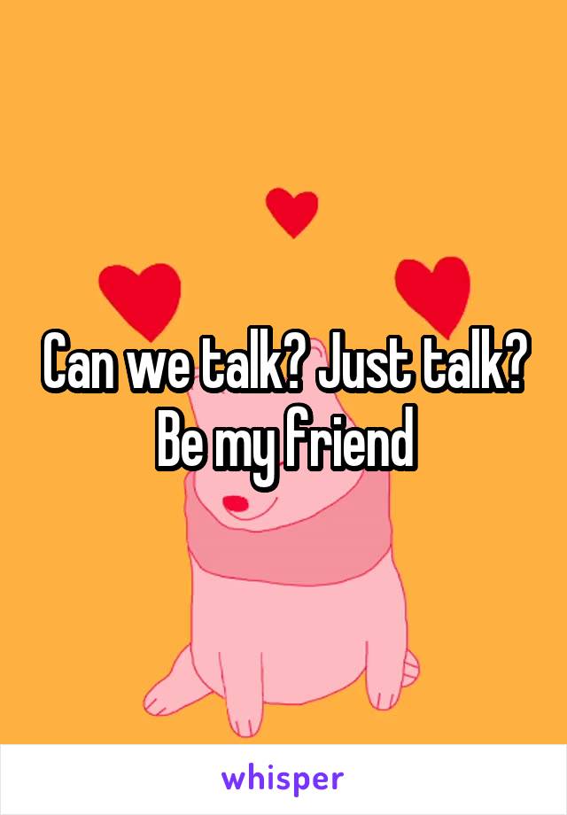 Can we talk? Just talk?
Be my friend