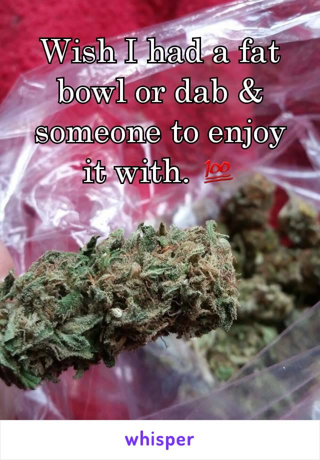 Wish I had a fat bowl or dab & someone to enjoy it with. 💯