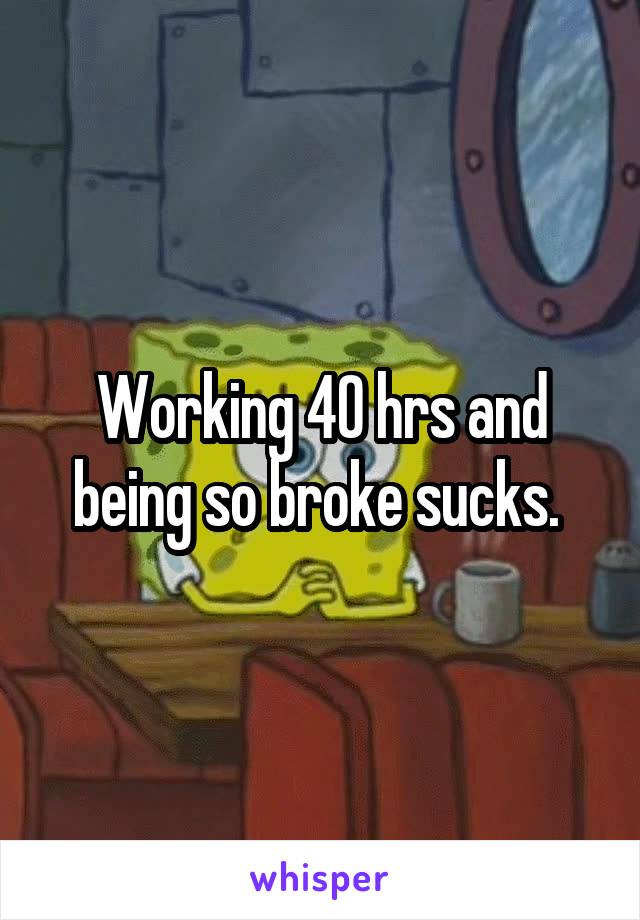 Working 40 hrs and being so broke sucks. 