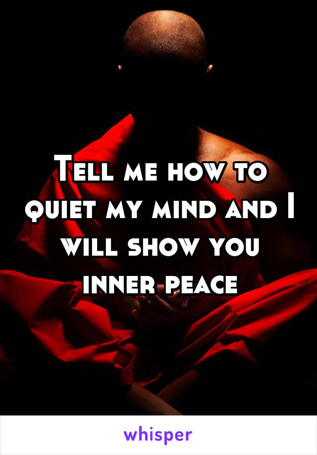 Tell me how to quiet my mind and I will show you inner peace