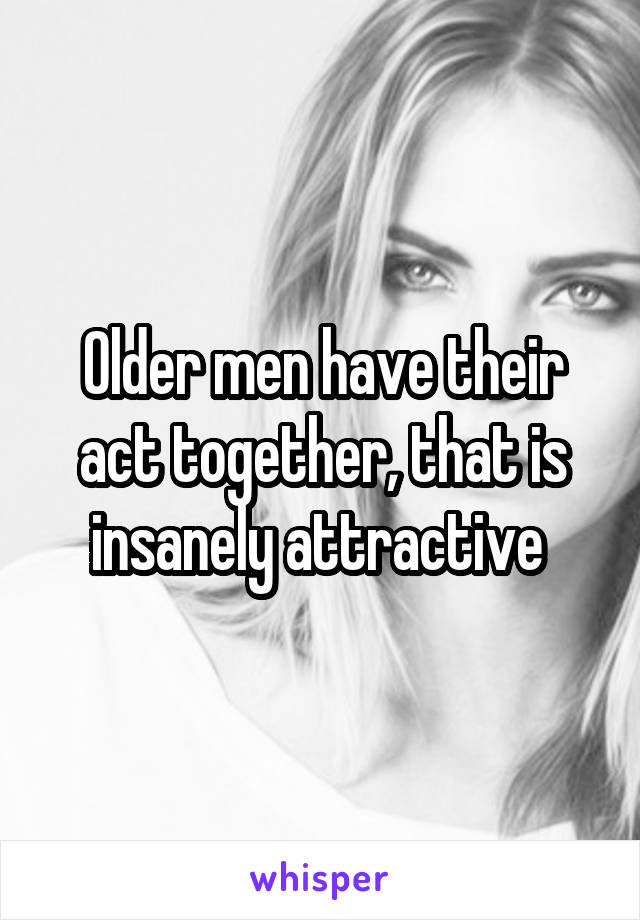 Older men have their act together, that is insanely attractive 