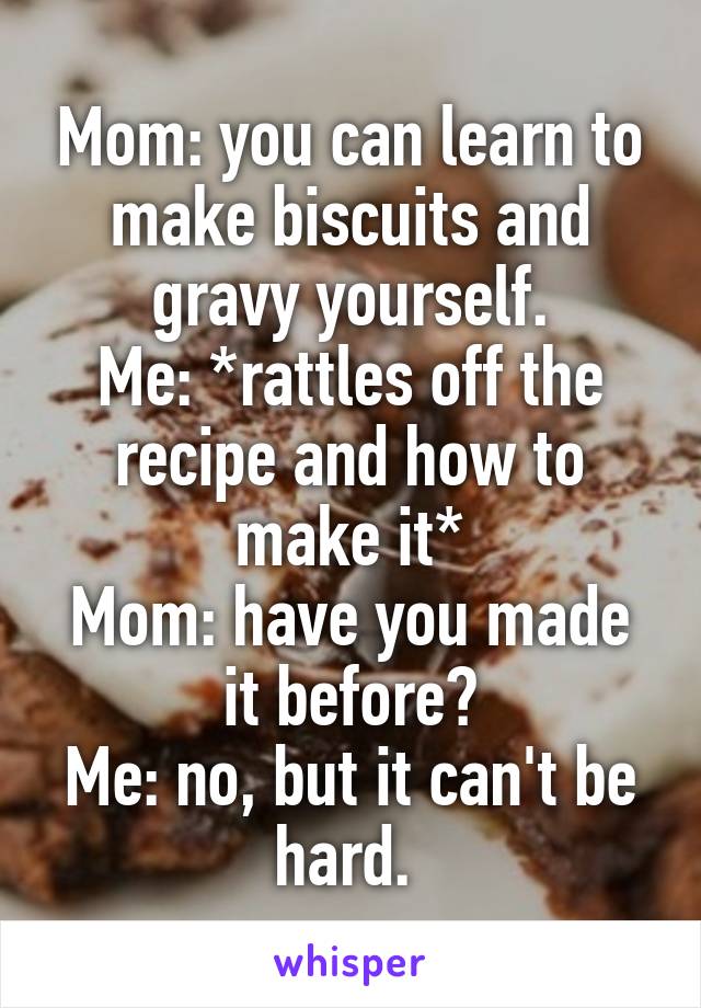 Mom: you can learn to make biscuits and gravy yourself.
Me: *rattles off the recipe and how to make it*
Mom: have you made it before?
Me: no, but it can't be hard. 