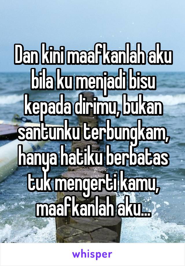 Dan kini maafkanlah aku bila ku menjadi bisu kepada dirimu, bukan santunku terbungkam, hanya hatiku berbatas tuk mengerti kamu, maafkanlah aku...