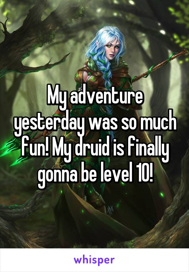 My adventure yesterday was so much fun! My druid is finally gonna be level 10!