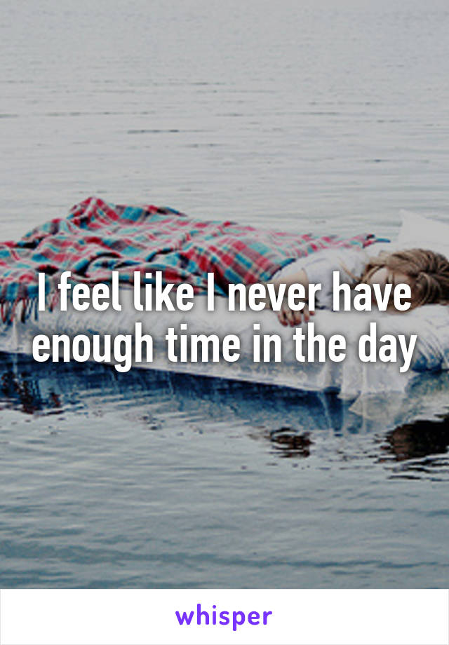 I feel like I never have enough time in the day