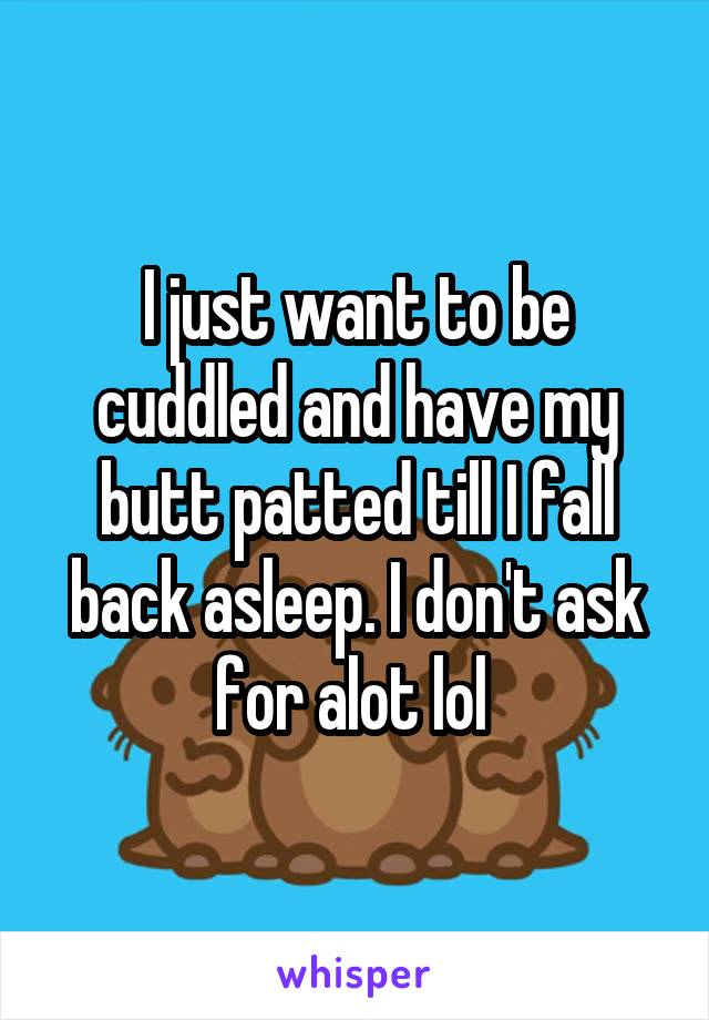 I just want to be cuddled and have my butt patted till I fall back asleep. I don't ask for alot lol 