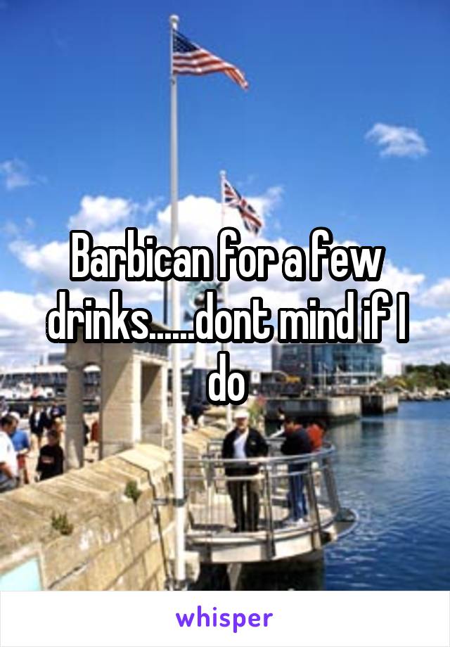 Barbican for a few drinks......dont mind if I do