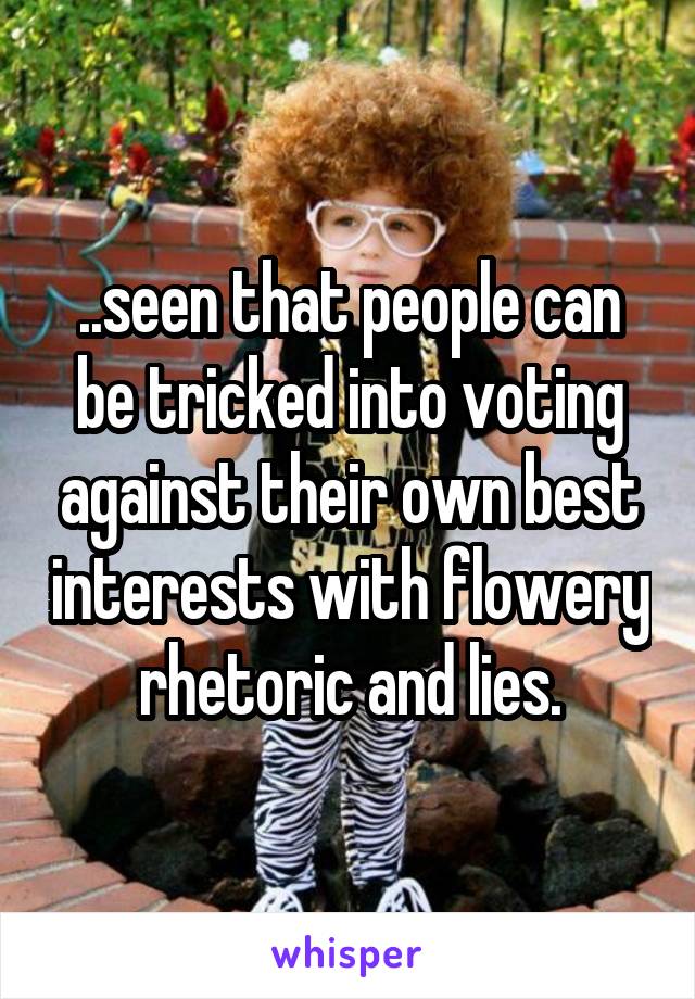 ..seen that people can be tricked into voting against their own best interests with flowery rhetoric and lies.