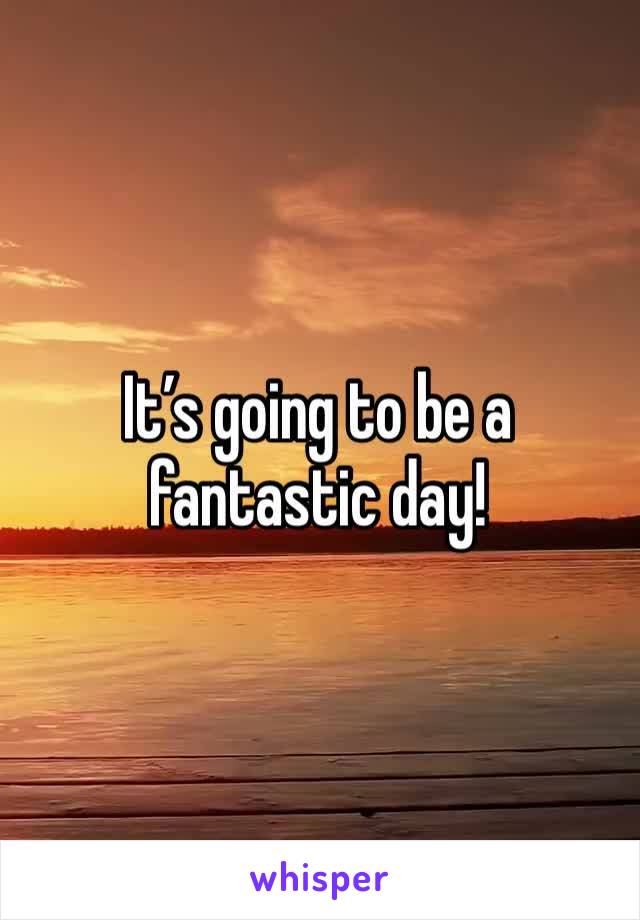 It’s going to be a fantastic day!