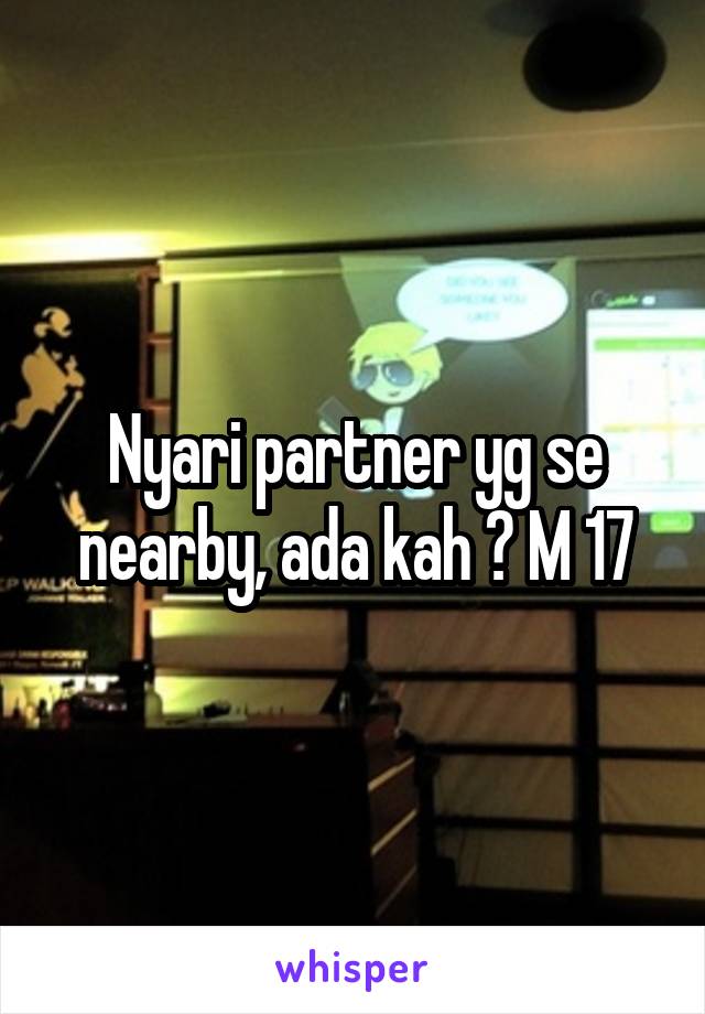 Nyari partner yg se nearby, ada kah ? M 17