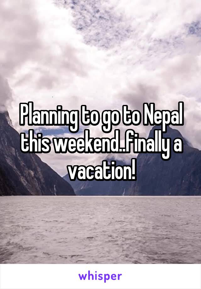 Planning to go to Nepal this weekend..finally a vacation!