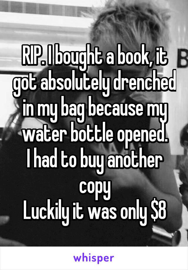 RIP. I bought a book, it got absolutely drenched in my bag because my water bottle opened.
I had to buy another copy
Luckily it was only $8