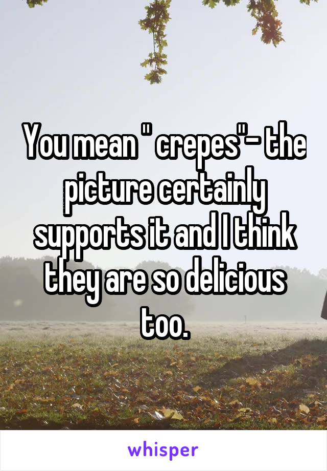 You mean " crepes"- the picture certainly supports it and I think they are so delicious too.
