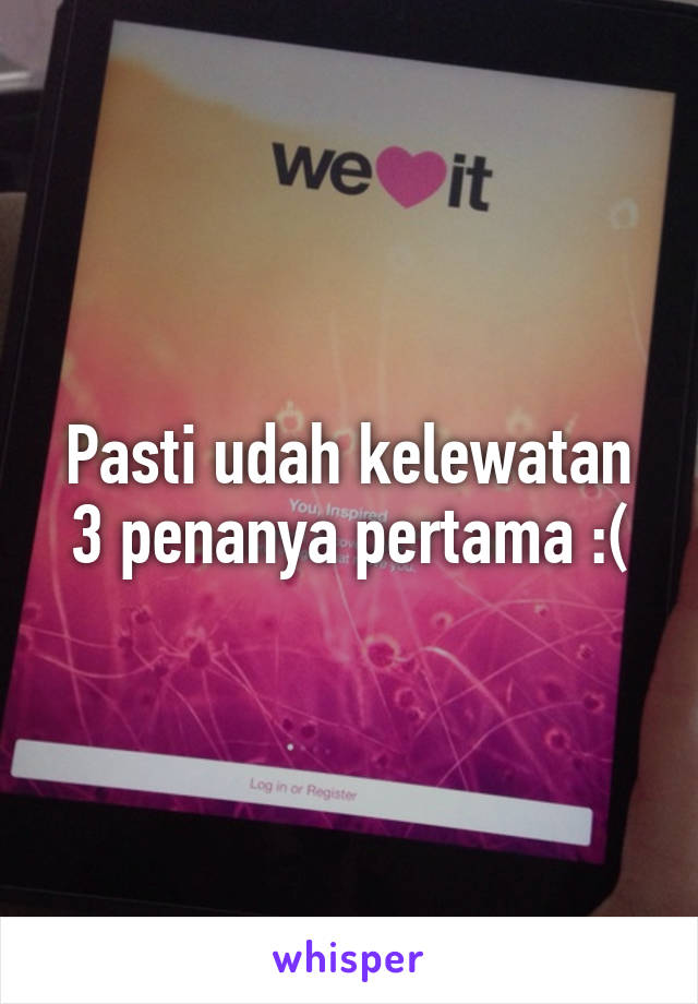 Pasti udah kelewatan 3 penanya pertama :(