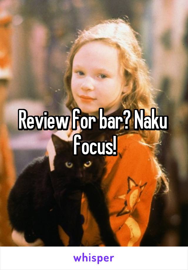 Review for bar? Naku  focus!