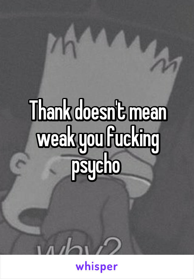 Thank doesn't mean weak you fucking psycho 