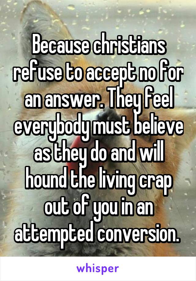 Because christians refuse to accept no for an answer. They feel everybody must believe as they do and will hound the living crap out of you in an attempted conversion. 