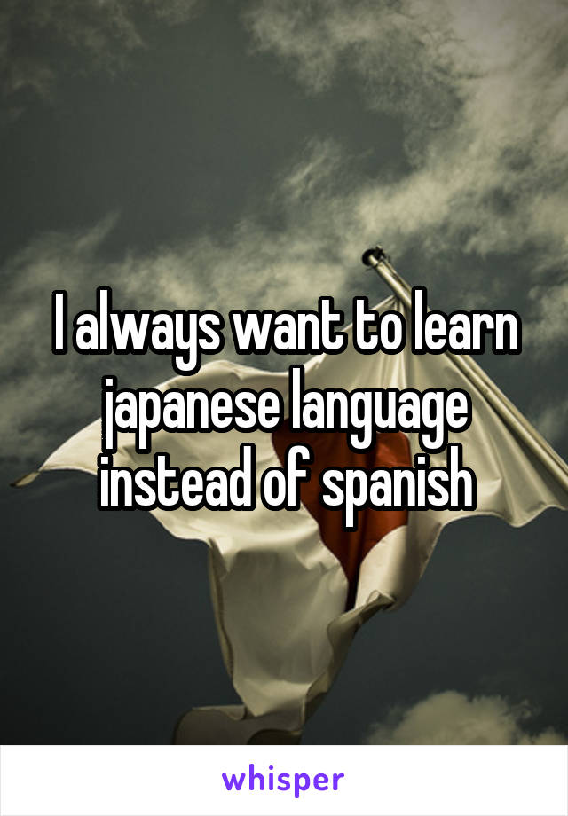 I always want to learn japanese language instead of spanish