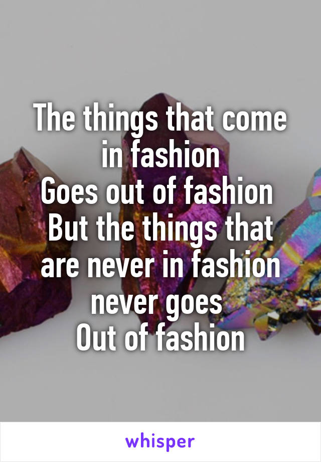 The things that come in fashion
Goes out of fashion 
But the things that are never in fashion never goes 
Out of fashion