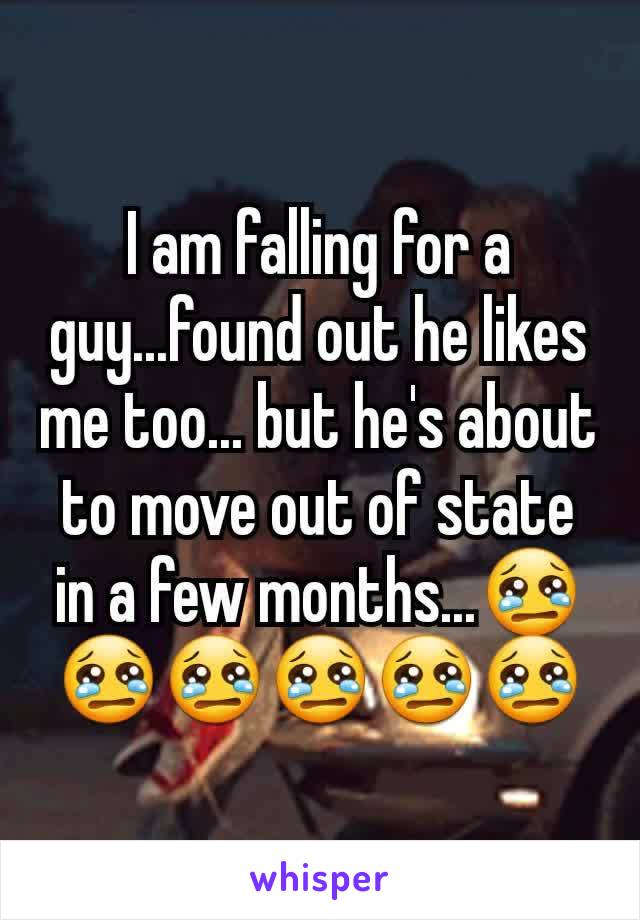 I am falling for a guy...found out he likes me too... but he's about to move out of state in a few months...😢😢😢😢😢😢