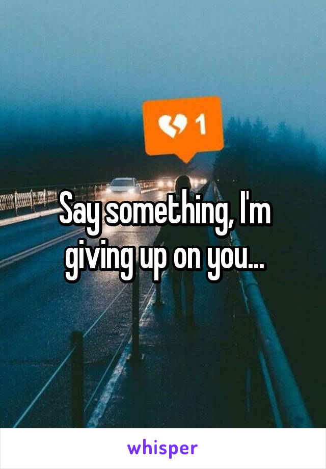 Say something, I'm giving up on you...