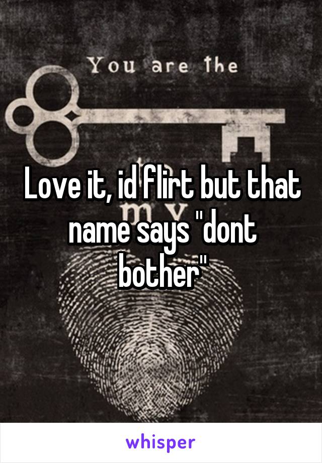 Love it, id flirt but that name says "dont bother"