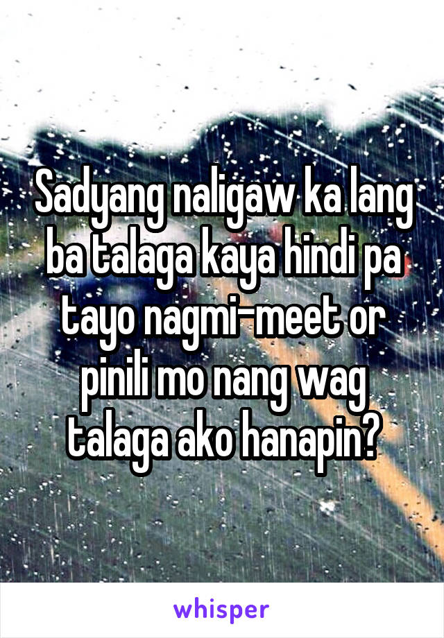 Sadyang naligaw ka lang ba talaga kaya hindi pa tayo nagmi-meet or pinili mo nang wag talaga ako hanapin?