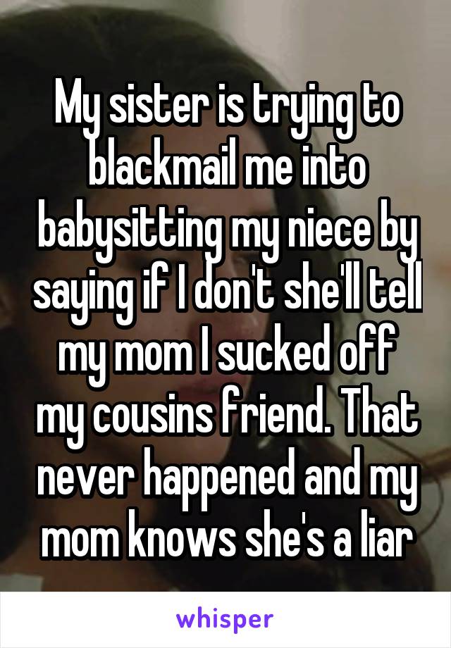 My sister is trying to blackmail me into babysitting my niece by saying if I don't she'll tell my mom I sucked off my cousins friend. That never happened and my mom knows she's a liar