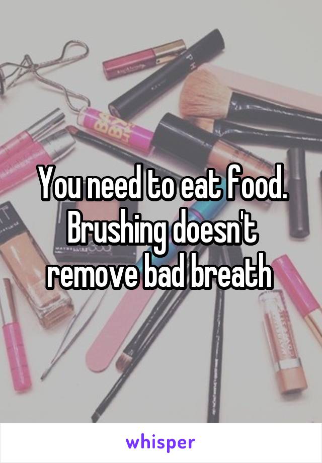 You need to eat food. Brushing doesn't remove bad breath 